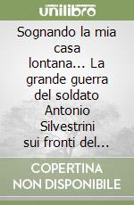 Sognando la mia casa lontana... La grande guerra del soldato Antonio Silvestrini sui fronti del Friuli e del Veneto (1915-1919) libro