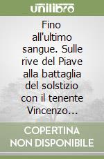 Fino all'ultimo sangue. Sulle rive del Piave alla battaglia del solstizio con il tenente Vincenzo Acquaviva