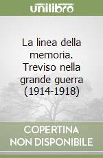 La linea della memoria. Treviso nella grande guerra (1914-1918) libro