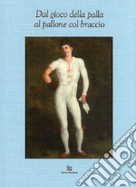 Dal gioco della palla al pallone col braccio. Ediz. illustrata libro