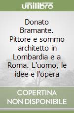 Donato Bramante. Pittore e sommo architetto in Lombardia e a Roma. L'uomo, le idee e l'opera libro