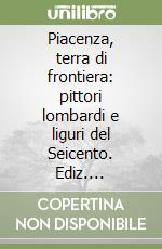 Piacenza, terra di frontiera: pittori lombardi e liguri del Seicento. Ediz. illustrata libro