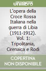 L'opera della Croce Rossa Italiana nella guerra di Libia (1911-1912). Vol. 1: Tripolitania, Cirenaica e Rodi libro