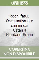 Roghi fatui. Oscurantismo e crimini dai Catari a Giordano Bruno libro