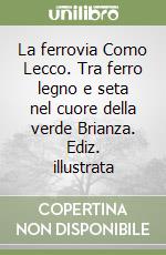 La ferrovia Como Lecco. Tra ferro legno e seta nel cuore della verde Brianza. Ediz. illustrata