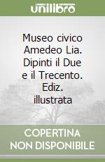 Museo civico Amedeo Lia. Dipinti il Due e il Trecento. Ediz. illustrata