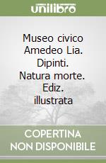 Museo civico Amedeo Lia. Dipinti. Natura morte. Ediz. illustrata