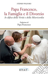 Papa Francesco, la famiglia e il divorzio. In difesa della verità e della misericordia libro