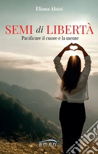 Semi di libertà. Pacificare il cuore e la mente libro