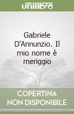 Gabriele D'Annunzio. Il mio nome è meriggio libro