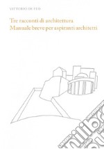 Tre racconti di architettura. Manuale breve per aspiranti architetti