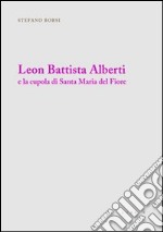 Leon Battista Alberti e la cupola di Santa Maria del Fiore. Ediz. illustrata libro