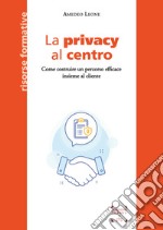 La privacy al centro. Come costruire un percorso efficace insieme al cliente libro