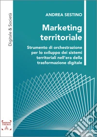 Marketing territoriale. Strumento di orchestrazione per lo sviluppo dei sistemi territoriali nell'era della trasformazione digitale. Ediz. integrale libro