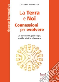 La Terra e Noi. Connessioni per evolvere. Un percorso tra geobiologia, pratiche olistiche e benessere libro