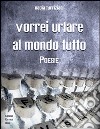 Vorrei urlare al mondo tutto libro