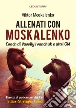 Allenati a scacchi con Moskalenko. Coach di Vassily Ivanchuk e altri GM. Esercizi di pratica scacchistica: tattica, strategia, finali libro