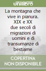 La montagna che vive in pianura. XIX e XX due secoli di migrazioni di uomini e di transumanze di bestiame libro