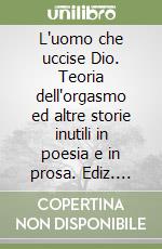 L'uomo che uccise Dio. Teoria dell'orgasmo ed altre storie inutili in poesia e in prosa. Ediz. numerata