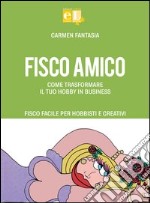 Fisco amico. Come trasformare il tuo hobby in business. Fisco facile per hobbisti e creativi