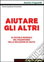 Aiutare gli altri. Il piccolo manaule del volontariato nelle relazioni di aiuto libro