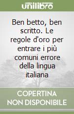 Ben betto, ben scritto. Le regole d'oro per entrare i più comuni errore della lingua italiana libro