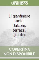 Il giardiniere facile. Balconi, terrazzi, giardini libro