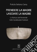 Prendere la madre lasciare la madre. La fioritura del femminile nelle costellazioni familiari libro