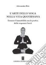 L'arte dello yoga nella vita quotidiana. Danzare l'immobilità con la pratica delle sequenze brevi