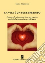 La vita è un bene prezioso. Comprendere la separazione per guarire, aprirsi alla benevolenza e all'amore libro