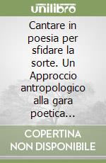 Cantare in poesia per sfidare la sorte. Un Approccio antropologico alla gara poetica logudorese in Sardegna libro