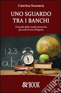 Uno sguardo tra i banchi. Il mondo della scuola attraverso gli occhi di una dirigente libro