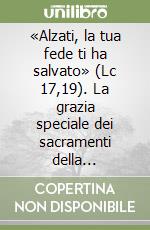 «Alzati, la tua fede ti ha salvato» (Lc 17,19). La grazia speciale dei sacramenti della guarigione libro