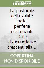 La pastorale della salute nelle periferie esistenziali. Dalle disuguaglianze crescenti alla comunità che accoglie, educa e cura libro