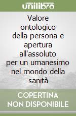 Valore ontologico della persona e apertura all'assoluto per un umanesimo nel mondo della sanità libro