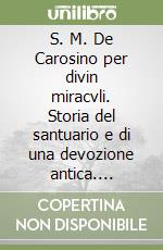 S. M. De Carosino per divin miracvli. Storia del santuario e di una devozione antica. Ricostruzione storica e restituzione documentaria delle origini di Carosino e della Chiesa santuario di Santa Maria delle Grazie, tra vicende umane, politiche, rel libro