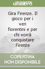 Gira Firenze. Il gioco per i veri fiorentini e per chi vorrà conquistare Firenze libro