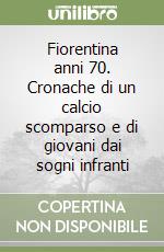 Fiorentina anni 70. Cronache di un calcio scomparso e di giovani dai sogni infranti libro