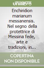 Enchiridion marianum messanensis. Nel segno della protettrice di Messina fede, arte e tradizioni, in venti secoli di storia. Vol. 1 libro