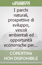 I parchi naturali, prospettive di sviluppo, vincoli ambientali ed opportunità economiche per il territorio. Il caso del parco dei Nebrodi libro