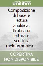 Composizione di base e lettura analitica. Pratica di lettura e scrittura meloarmonica indirizzata alla comprensione musicale libro