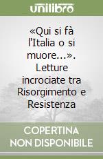 «Qui si fà l'Italia o si muore...». Letture incrociate tra Risorgimento e Resistenza libro