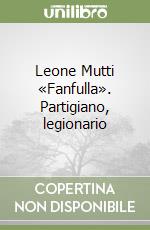 Leone Mutti «Fanfulla». Partigiano, legionario libro