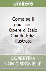 Come se il ghiaccio. Opere di Italo Chiodi. Ediz. illustrata libro