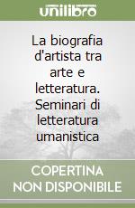 La biografia d'artista tra arte e letteratura. Seminari di letteratura umanistica libro