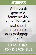 Violenza di genere e femminicidio oggi. Modelli e pratiche di intervento socio-pedagogico. Vol. 1