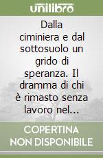 Dalla ciminiera e dal sottosuolo un grido di speranza. Il dramma di chi è rimasto senza lavoro nel racconto di un sindaco di frontiera libro