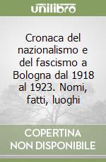 Cronaca del nazionalismo e del fascismo a Bologna dal 1918 al 1923. Nomi, fatti, luoghi