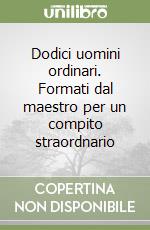 Dodici uomini ordinari. Formati dal maestro per un compito straordnario libro