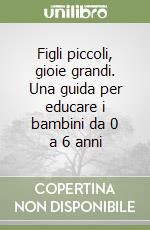 Figli piccoli, gioie grandi. Una guida per educare i bambini da 0 a 6 anni libro